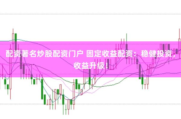 配资著名炒股配资门户 固定收益配资：稳健投资，收益升级！