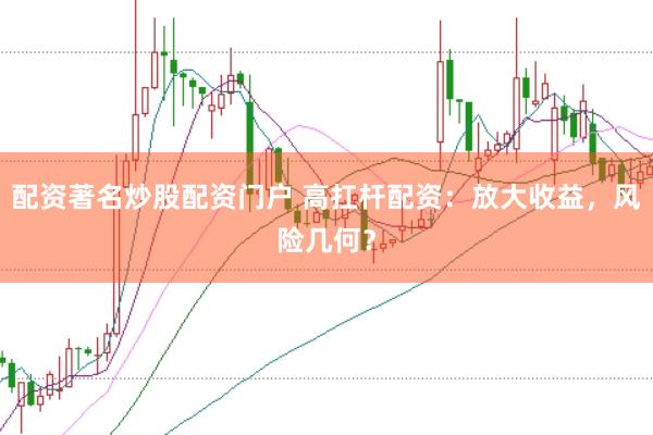 配资著名炒股配资门户 高扛杆配资：放大收益，风险几何？