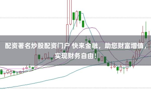 配资著名炒股配资门户 快来金融，助您财富增值，实现财务自由！