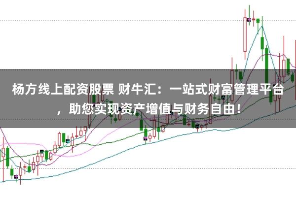 杨方线上配资股票 财牛汇：一站式财富管理平台，助您实现资产增值与财务自由！