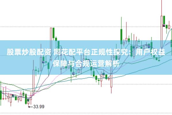 股票炒股配资 同花配平台正规性探究：用户权益保障与合规运营解析