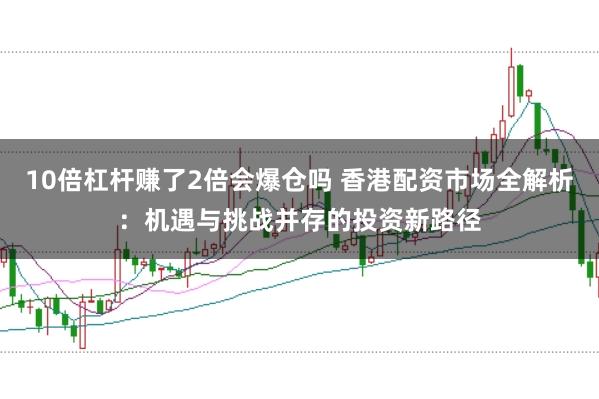 10倍杠杆赚了2倍会爆仓吗 香港配资市场全解析：机遇与挑战并存的投资新路径