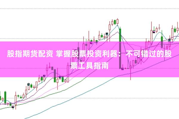 股指期货配资 掌握股票投资利器：不可错过的股票工具指南