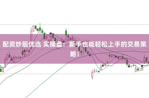 配资炒股优选 实操盘：新手也能轻松上手的交易策略！