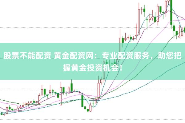 股票不能配资 黄金配资网：专业配资服务，助您把握黄金投资机会！