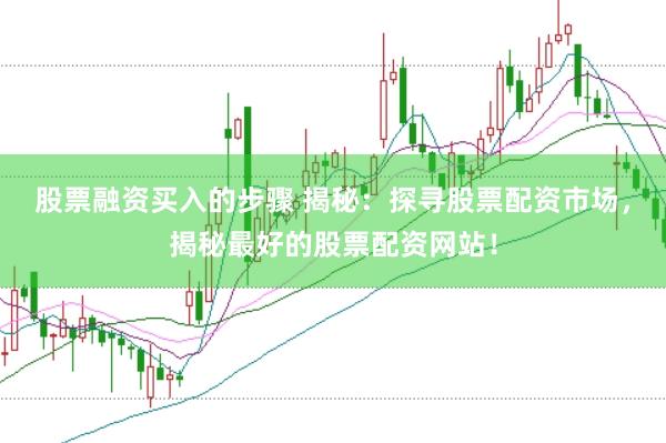 股票融资买入的步骤 揭秘：探寻股票配资市场，揭秘最好的股票配资网站！