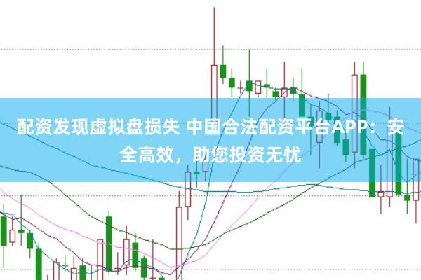 配资发现虚拟盘损失 中国合法配资平台APP：安全高效，助您投资无忧
