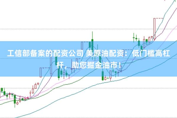 工信部备案的配资公司 美原油配资：低门槛高杠杆，助您掘金油市！