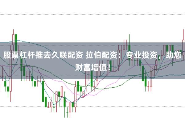股票杠杆推去久联配资 拉伯配资：专业投资，助您财富增值！