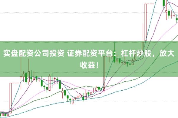实盘配资公司投资 证券配资平台：杠杆炒股，放大收益！