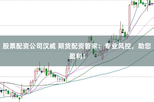 股票配资公司汉威 期货配资管家：专业风控，助您盈利！