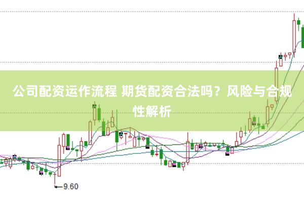 公司配资运作流程 期货配资合法吗？风险与合规性解析