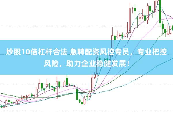 炒股10倍杠杆合法 急聘配资风控专员，专业把控风险，助力企业稳健发展！