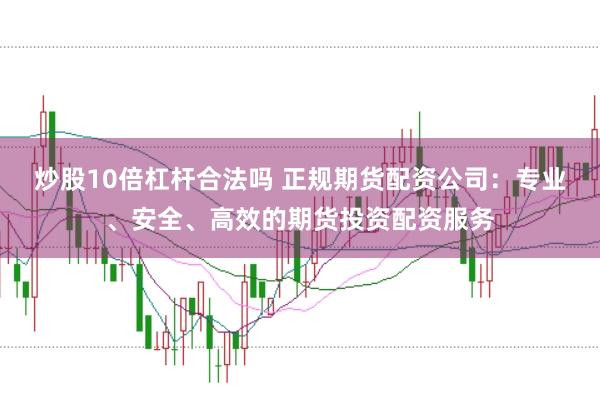 炒股10倍杠杆合法吗 正规期货配资公司：专业、安全、高效的期货投资配资服务