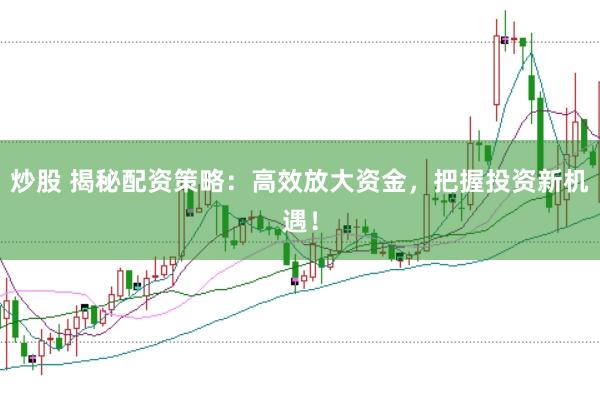 炒股 揭秘配资策略：高效放大资金，把握投资新机遇！