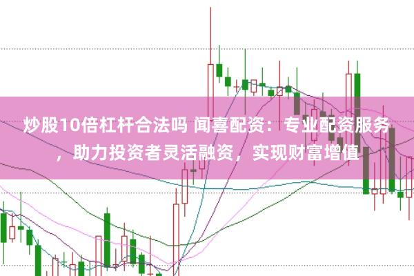 炒股10倍杠杆合法吗 闻喜配资：专业配资服务，助力投资者灵活融资，实现财富增值