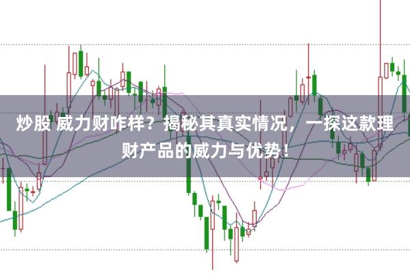 炒股 威力财咋样？揭秘其真实情况，一探这款理财产品的威力与优势！