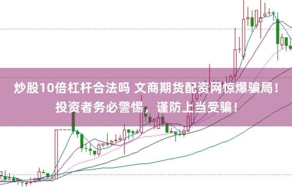 炒股10倍杠杆合法吗 文商期货配资网惊爆骗局！投资者务必警惕，谨防上当受骗！