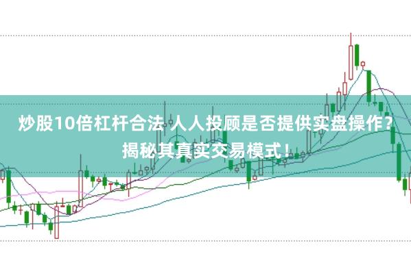 炒股10倍杠杆合法 人人投顾是否提供实盘操作？揭秘其真实交易模式！