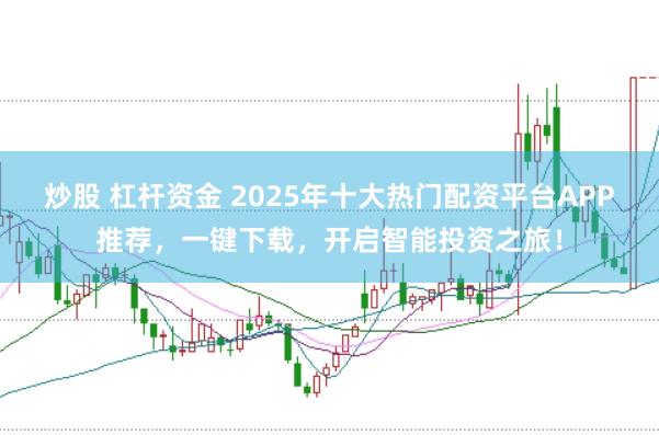 炒股 杠杆资金 2025年十大热门配资平台APP推荐，一键下载，开启智能投资之旅！