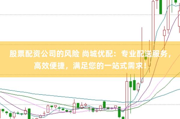 股票配资公司的风险 尚城优配：专业配送服务，高效便捷，满足您的一站式需求！