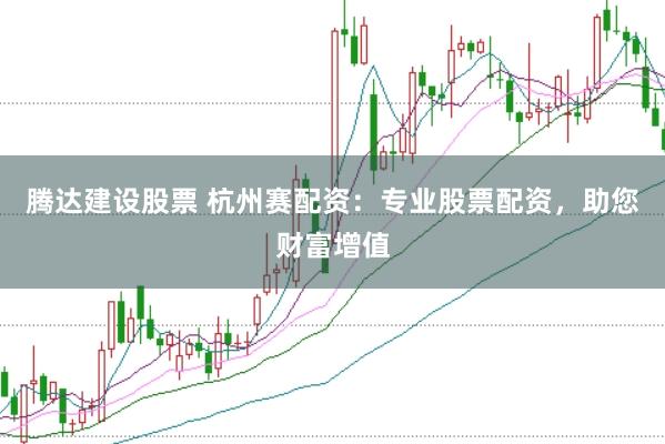 腾达建设股票 杭州赛配资：专业股票配资，助您财富增值