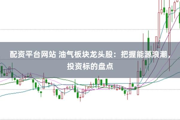 配资平台网站 油气板块龙头股：把握能源浪潮，投资标的盘点