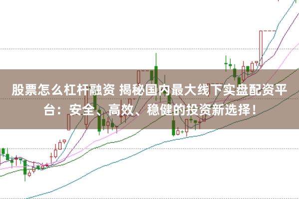 股票怎么杠杆融资 揭秘国内最大线下实盘配资平台：安全、高效、稳健的投资新选择！