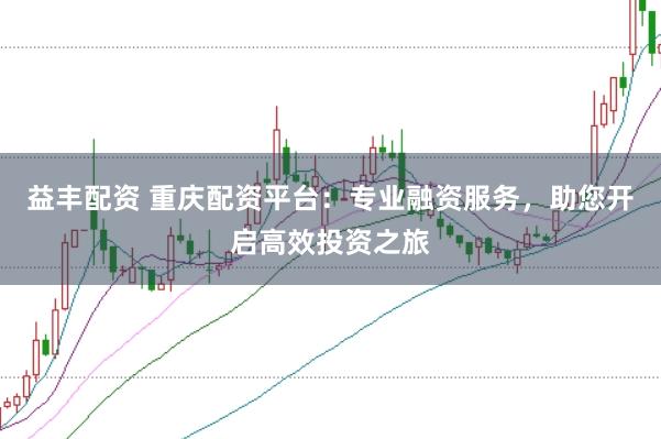 益丰配资 重庆配资平台：专业融资服务，助您开启高效投资之旅
