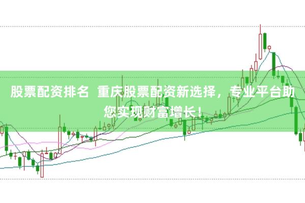 股票配资排名  重庆股票配资新选择，专业平台助您实现财富增长！