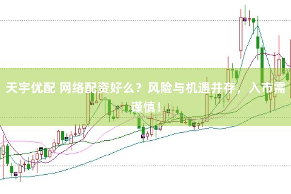 天宇优配 网络配资好么？风险与机遇并存，入市需谨慎！
