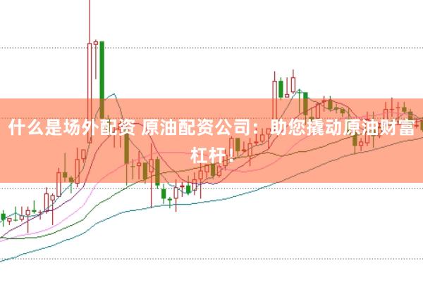 什么是场外配资 原油配资公司：助您撬动原油财富杠杆！