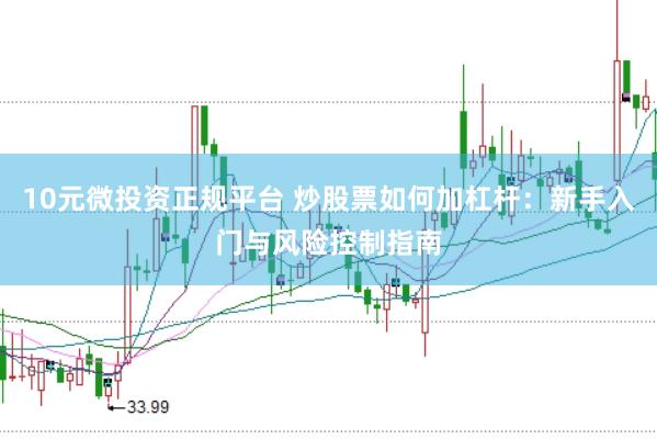 10元微投资正规平台 炒股票如何加杠杆：新手入门与风险控制指南