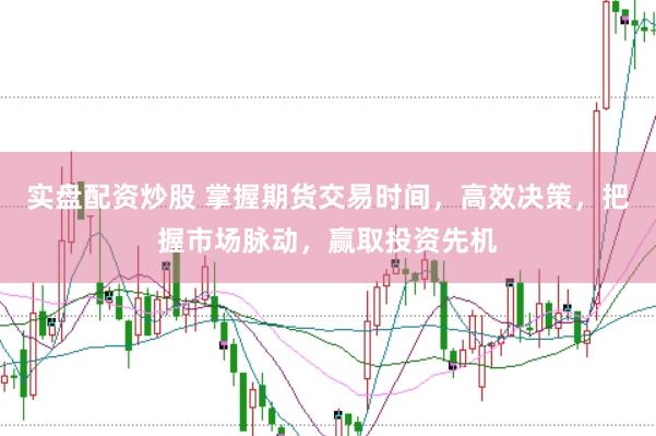 实盘配资炒股 掌握期货交易时间，高效决策，把握市场脉动，赢取投资先机