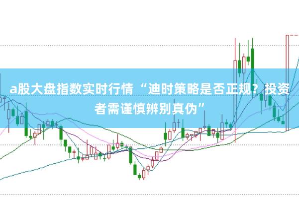 a股大盘指数实时行情 “迪时策略是否正规？投资者需谨慎辨别真伪”