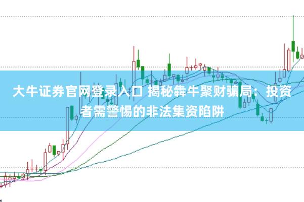 大牛证券官网登录入口 揭秘犇牛聚财骗局：投资者需警惕的非法集资陷阱