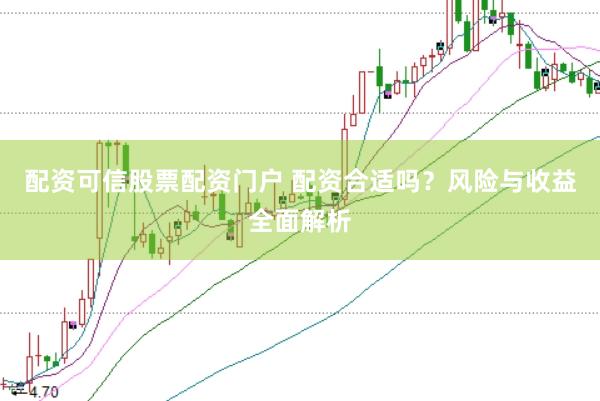 配资可信股票配资门户 配资合适吗？风险与收益全面解析