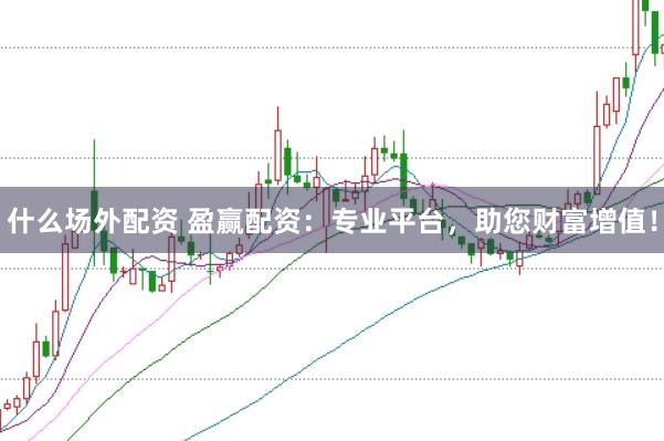 什么场外配资 盈赢配资：专业平台，助您财富增值！