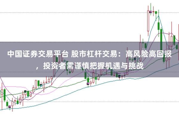 中国证券交易平台 股市杠杆交易：高风险高回报，投资者需谨慎把握机遇与挑战