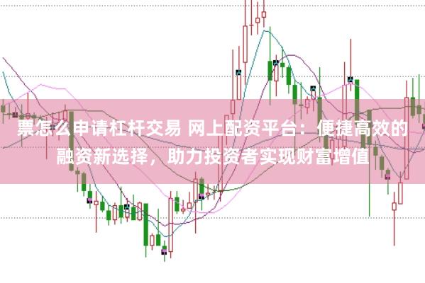 票怎么申请杠杆交易 网上配资平台：便捷高效的融资新选择，助力投资者实现财富增值