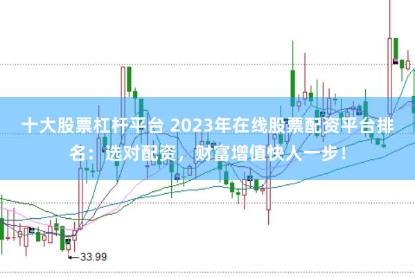 十大股票杠杆平台 2023年在线股票配资平台排名：选对配资，财富增值快人一步！