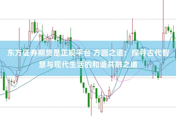 东方证券期货是正规平台 方圆之道：探寻古代智慧与现代生活的和谐共融之道