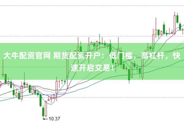 大牛配资官网 期货配资开户：低门槛，高杠杆，快速开启交易！