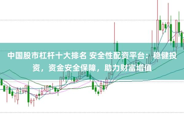 中国股市杠杆十大排名 安全性配资平台：稳健投资，资金安全保障，助力财富增值