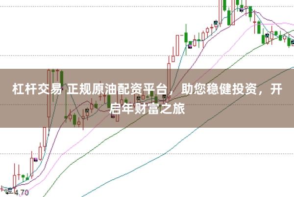 杠杆交易 正规原油配资平台，助您稳健投资，开启年财富之旅
