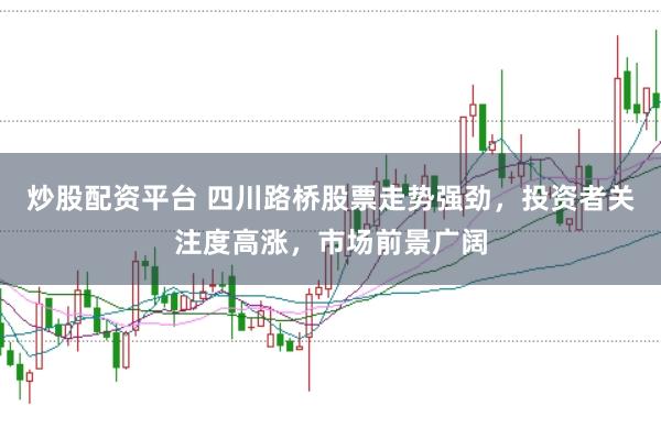 炒股配资平台 四川路桥股票走势强劲，投资者关注度高涨，市场前景广阔