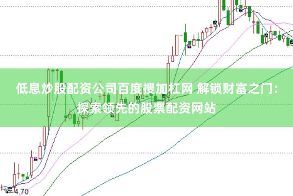 低息炒股配资公司百度搜加杠网 解锁财富之门：探索领先的股票配资网站