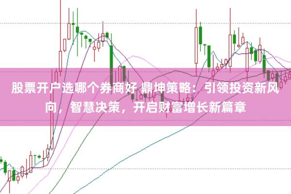 股票开户选哪个券商好 鼎坤策略：引领投资新风向，智慧决策，开启财富增长新篇章