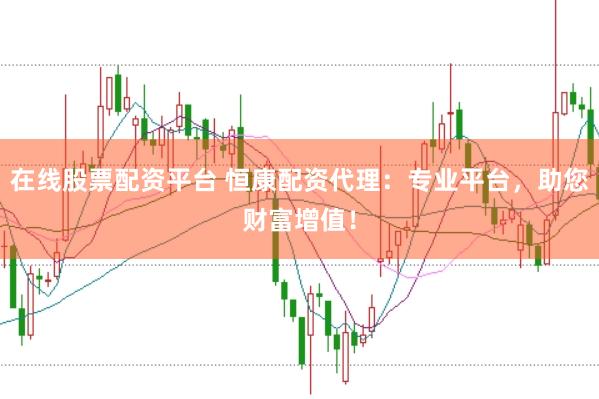 在线股票配资平台 恒康配资代理：专业平台，助您财富增值！