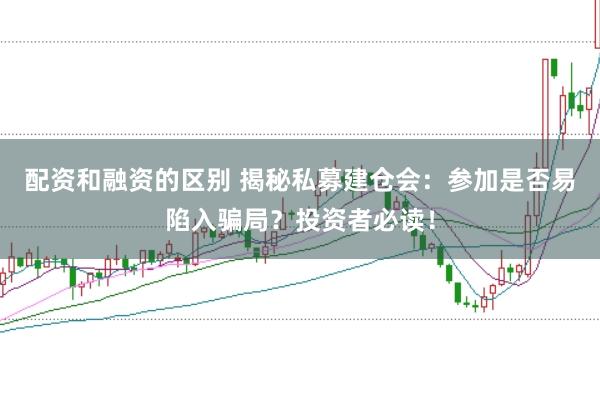 配资和融资的区别 揭秘私募建仓会：参加是否易陷入骗局？投资者必读！